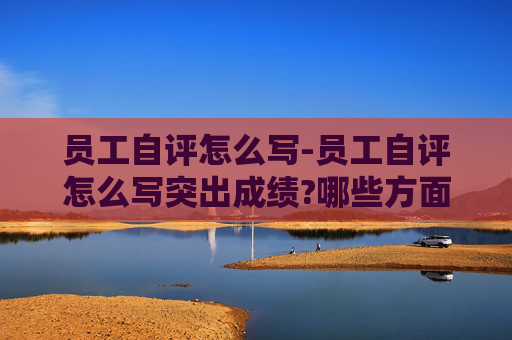员工自评怎么写-员工自评怎么写突出成绩?哪些方面需要重点写