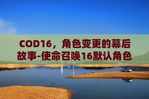 COD16，角色变更的幕后故事-使命召唤16默认角色