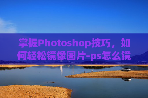 掌握Photoshop技巧，如何轻松镜像图片-ps怎么镜像图片文字不镜像