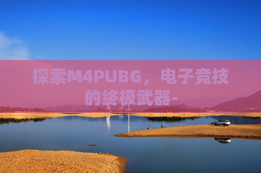 探索M4PUBG，电子竞技的终极武器-