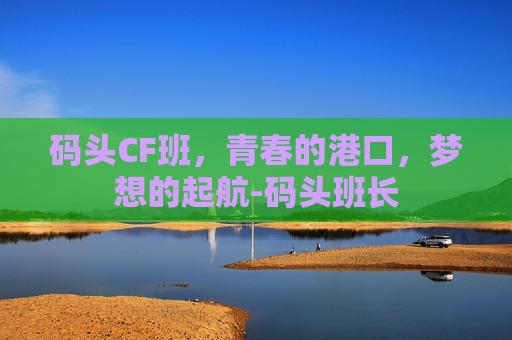 码头CF班，青春的港口，梦想的起航-码头班长
