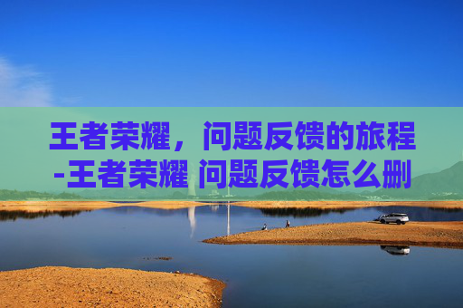王者荣耀，问题反馈的旅程-王者荣耀 问题反馈怎么删除