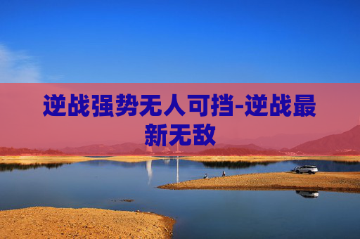 逆战强势无人可挡-逆战最新无敌