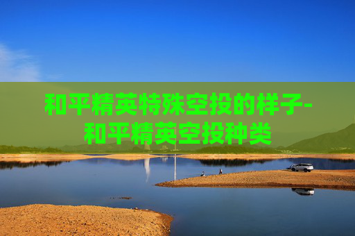 和平精英特殊空投的样子-和平精英空投种类