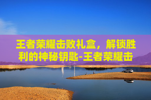 王者荣耀击败礼盒，解锁胜利的神秘钥匙-王者荣耀击败礼盒在哪