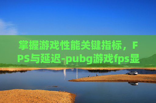 掌握游戏性能关键指标，FPS与延迟-pubg游戏fps显示