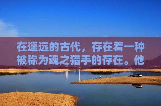 在遥远的古代，存在着一种被称为魂之猎手的存在。他们是一群神秘的生物，拥有着超乎常人的力量和智慧。他们的使命是守护这个世界的和平与安宁，防止任何邪恶势力的侵袭。-魂之猎手哪里还可以玩