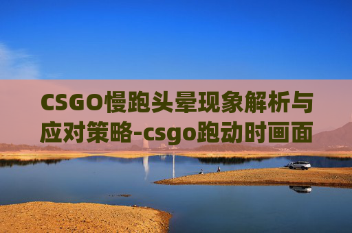 CSGO慢跑头晕现象解析与应对策略-csgo跑动时画面模糊