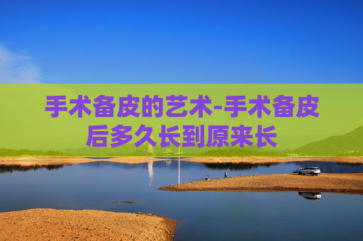 手术备皮的艺术-手术备皮后多久长到原来长