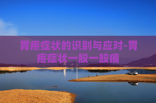 胃疼症状的识别与应对-胃疼症状一股一股痛