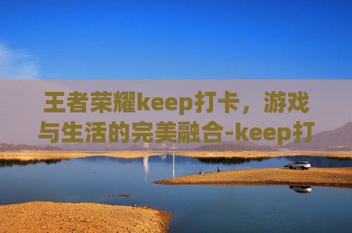 王者荣耀keep打卡，游戏与生活的完美融合-keep打卡啥意思