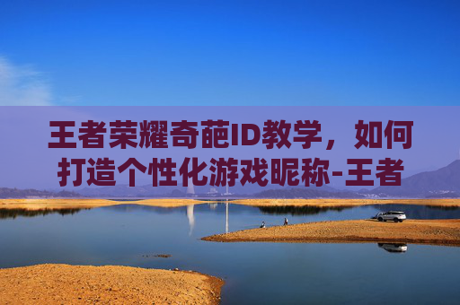 王者荣耀奇葩ID教学，如何打造个性化游戏昵称-王者荣耀奇葩id教学下载