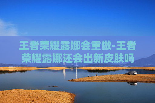 王者荣耀露娜会重做-王者荣耀露娜还会出新皮肤吗