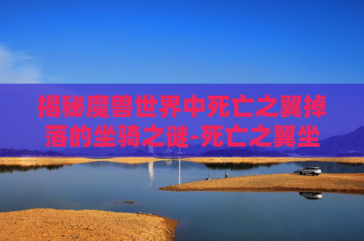 揭秘魔兽世界中死亡之翼掉落的坐骑之谜-死亡之翼坐骑叫什么名字