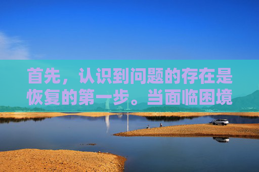 首先，认识到问题的存在是恢复的第一步。当面临困境时，不要逃避或否认现实，而是要勇敢地面对它。承认问题是解决问题的前提，只有正视问题，才能找到解决之道。-如何恢复手机相册永久删除的照片