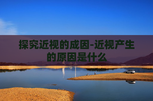 探究近视的成因-近视产生的原因是什么