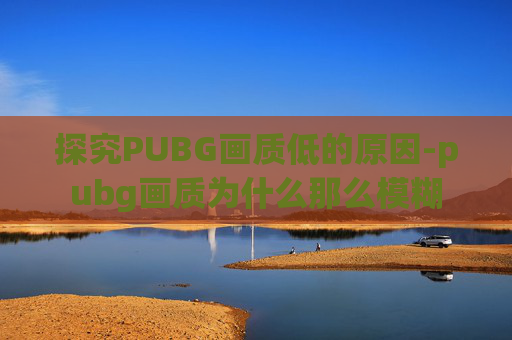 探究PUBG画质低的原因-pubg画质为什么那么模糊