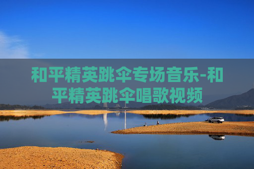 和平精英跳伞专场音乐-和平精英跳伞唱歌视频