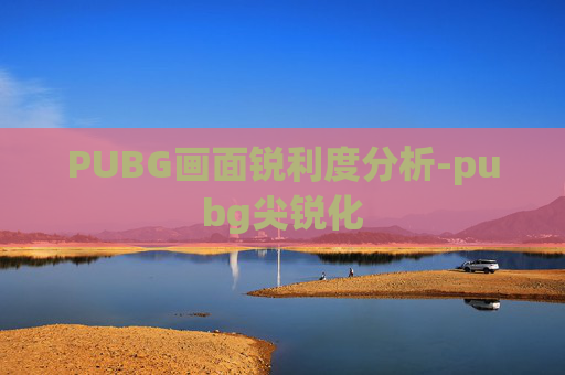 PUBG画面锐利度分析-pubg尖锐化