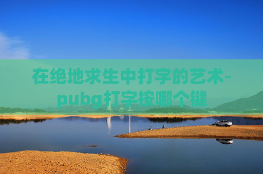 在绝地求生中打字的艺术-pubg打字按哪个键