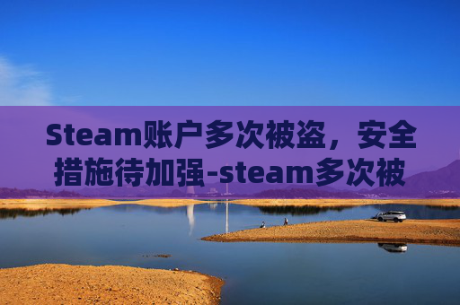 Steam账户多次被盗，安全措施待加强-steam多次被盗怎么办