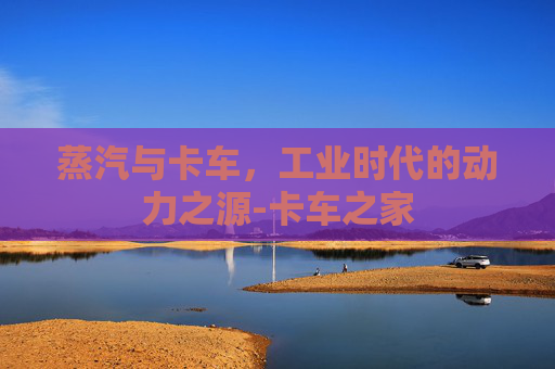 蒸汽与卡车，工业时代的动力之源-卡车之家