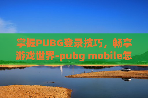 掌握PUBG登录技巧，畅享游戏世界-pubg mobile怎样登录