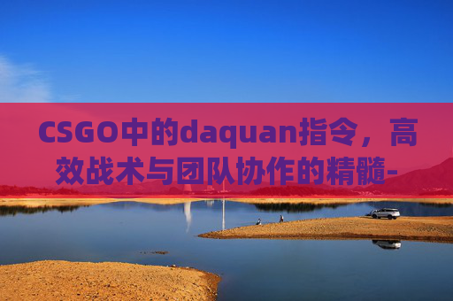 CSGO中的daquan指令，高效战术与团队协作的精髓-csgo指令台在哪打开