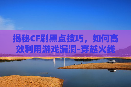揭秘CF刷黑点技巧，如何高效利用游戏漏洞-穿越火线手游小黑点