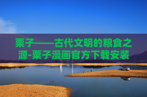 粟子——古代文明的粮食之源-粟子漫画官方下载安装