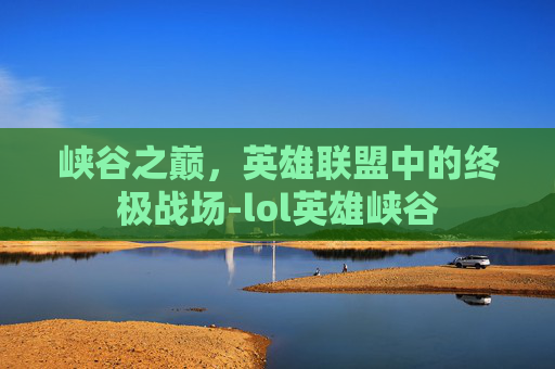 峡谷之巅，英雄联盟中的终极战场-lol英雄峡谷