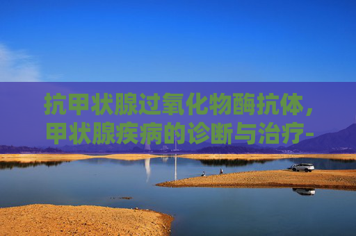 抗甲状腺过氧化物酶抗体，甲状腺疾病的诊断与治疗-抗甲状腺过氧化物酶抗体高说明什么