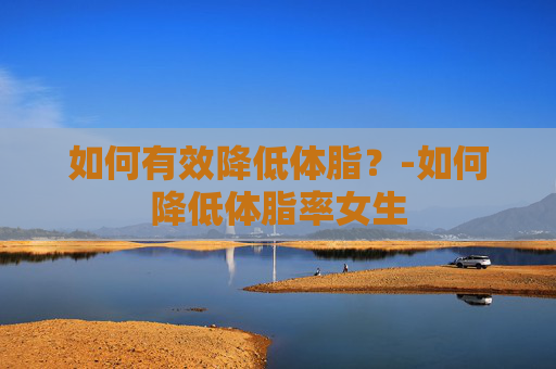 如何有效降低体脂？-如何降低体脂率女生