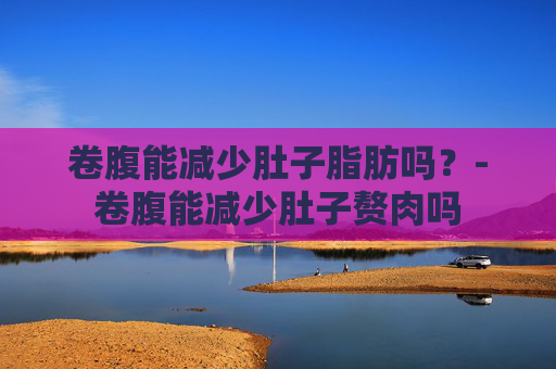 卷腹能减少肚子脂肪吗？-卷腹能减少肚子赘肉吗