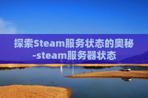 探索Steam服务状态的奥秘-steam服务器状态