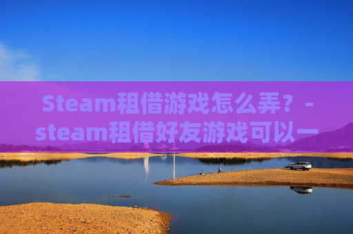 Steam租借游戏怎么弄？-steam租借好友游戏可以一起玩吗