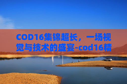 COD16集锦超长，一场视觉与技术的盛宴-cod16精彩集锦