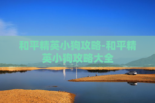 和平精英小狗攻略-和平精英小狗攻略大全