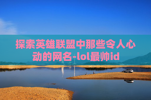 探索英雄联盟中那些令人心动的网名-lol最帅id