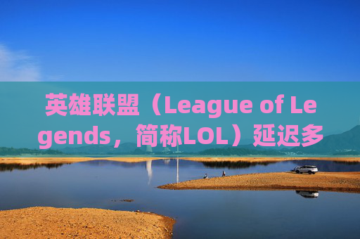英雄联盟（League of Legends，简称LOL）延迟多少正常？-lol延迟多少合适
