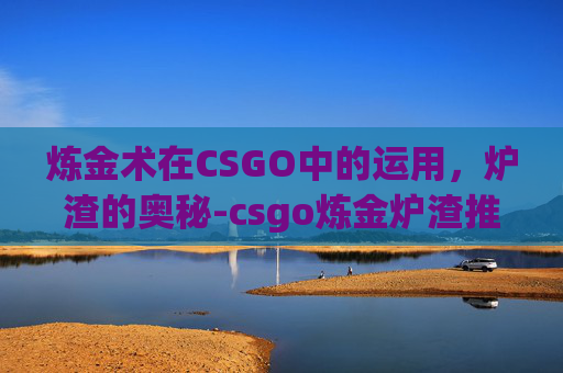 炼金术在CSGO中的运用，炉渣的奥秘-csgo炼金炉渣推荐