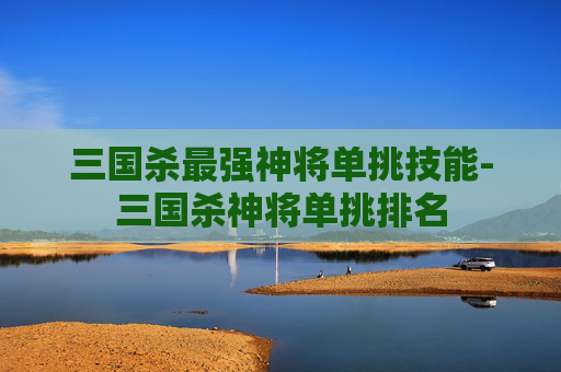 三国杀最强神将单挑技能-三国杀神将单挑排名