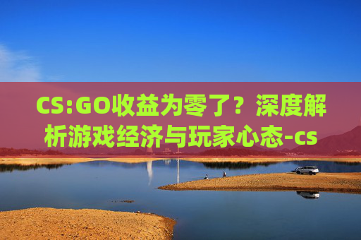 CS:GO收益为零了？深度解析游戏经济与玩家心态-csgo显示余额为0