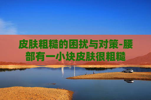 皮肤粗糙的困扰与对策-腰部有一小块皮肤很粗糙