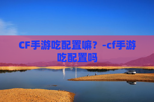 CF手游吃配置嘛？-cf手游吃配置吗