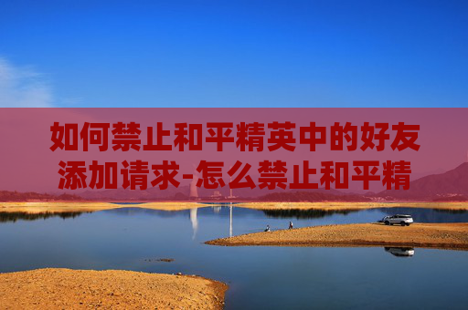 如何禁止和平精英中的好友添加请求-怎么禁止和平精英加好友聊天