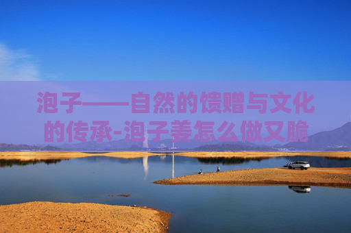 泡子——自然的馈赠与文化的传承-泡子姜怎么做又脆又好吃