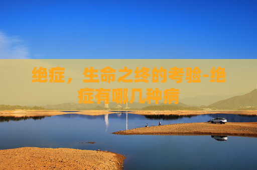 绝症，生命之终的考验-绝症有哪几种病