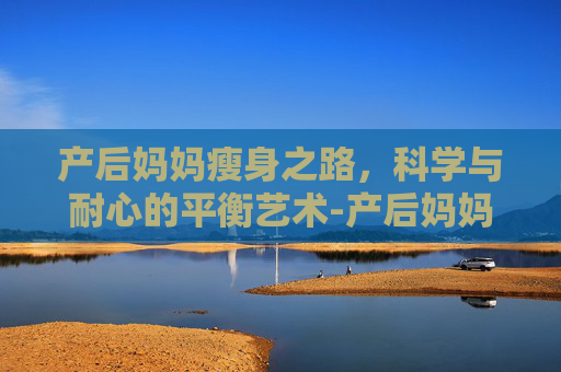 产后妈妈瘦身之路，科学与耐心的平衡艺术-产后妈妈瘦身食谱