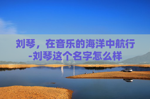 刘琴，在音乐的海洋中航行-刘琴这个名字怎么样